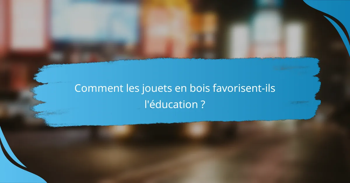 Comment les jouets en bois favorisent-ils l'éducation ?
