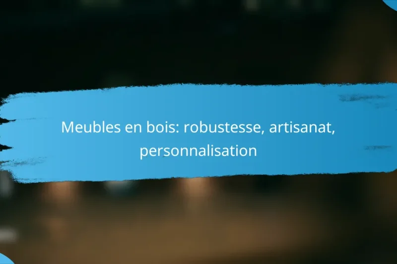 Meubles en bois: robustesse, artisanat, personnalisation