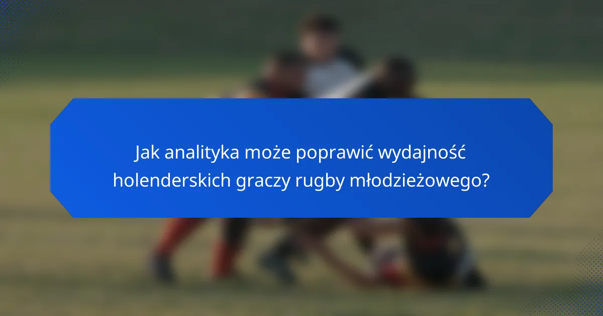 Jak analityka może poprawić wydajność holenderskich graczy rugby młodzieżowego?