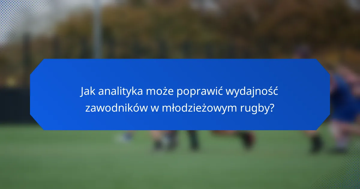 Jak analityka może poprawić wydajność zawodników w młodzieżowym rugby?
