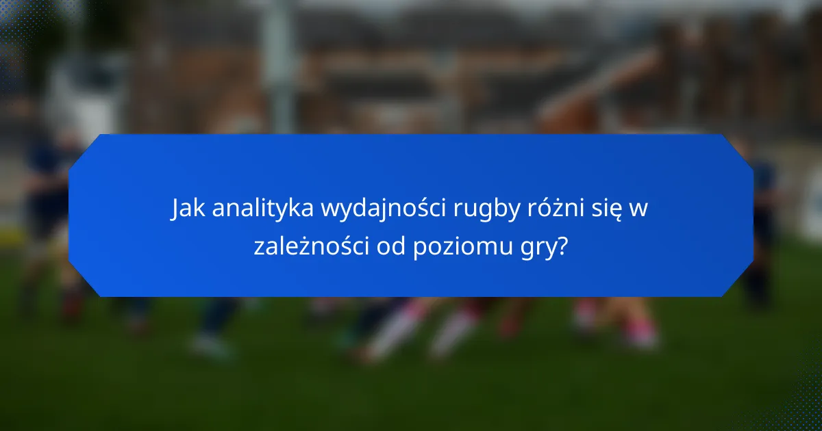 Jak analityka wydajności rugby różni się w zależności od poziomu gry?