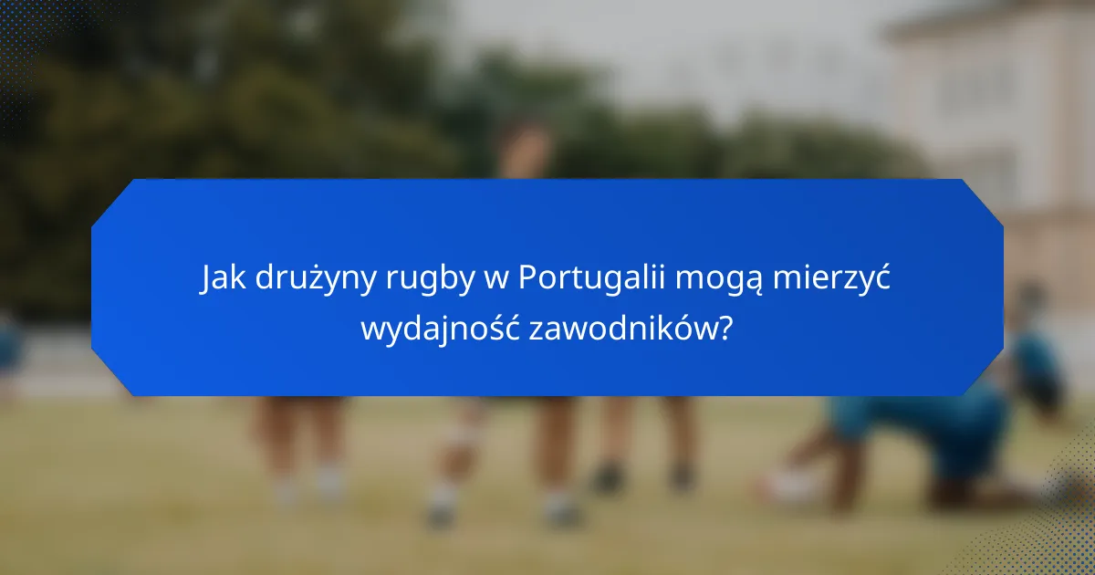 Jak drużyny rugby w Portugalii mogą mierzyć wydajność zawodników?