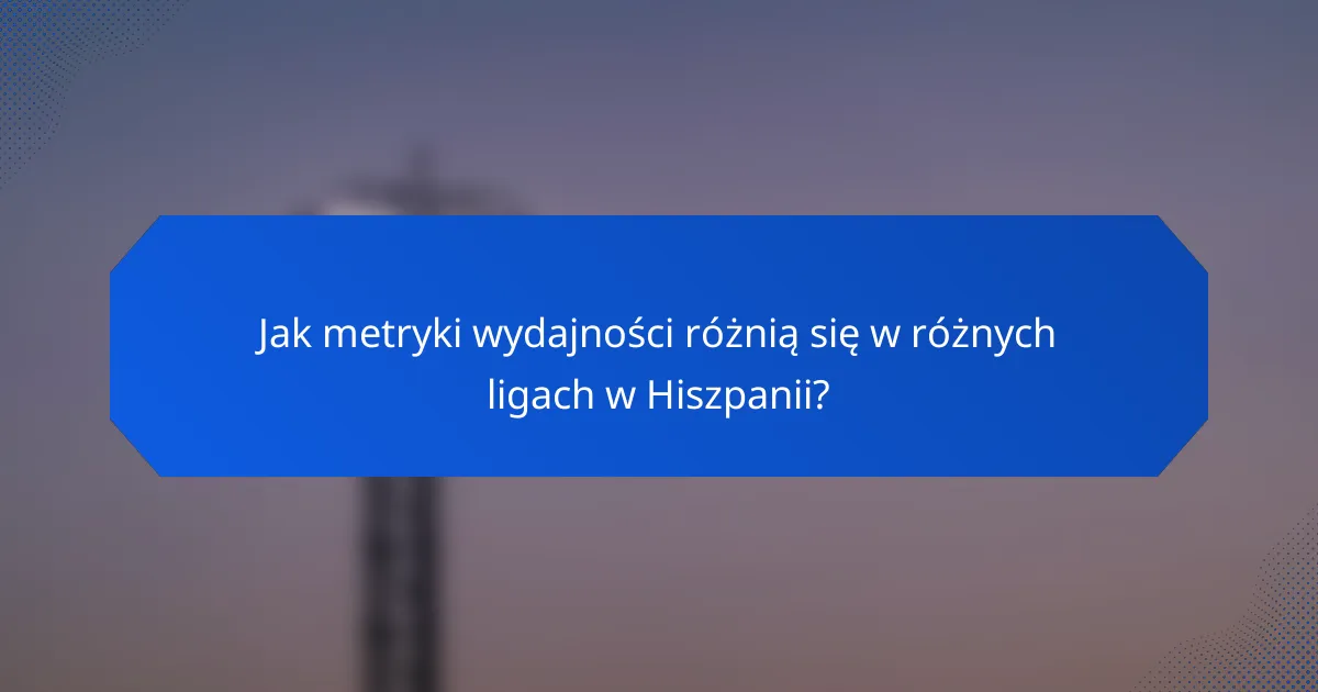 Jak metryki wydajności różnią się w różnych ligach w Hiszpanii?