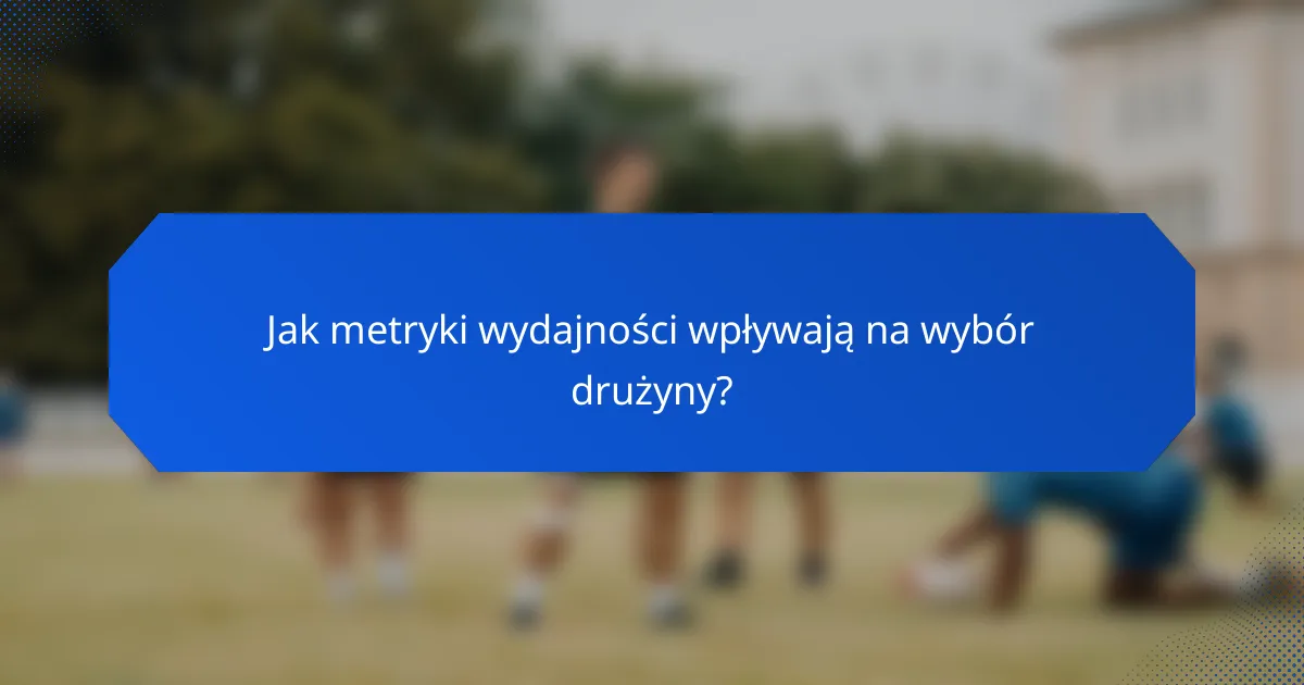 Jak metryki wydajności wpływają na wybór drużyny?