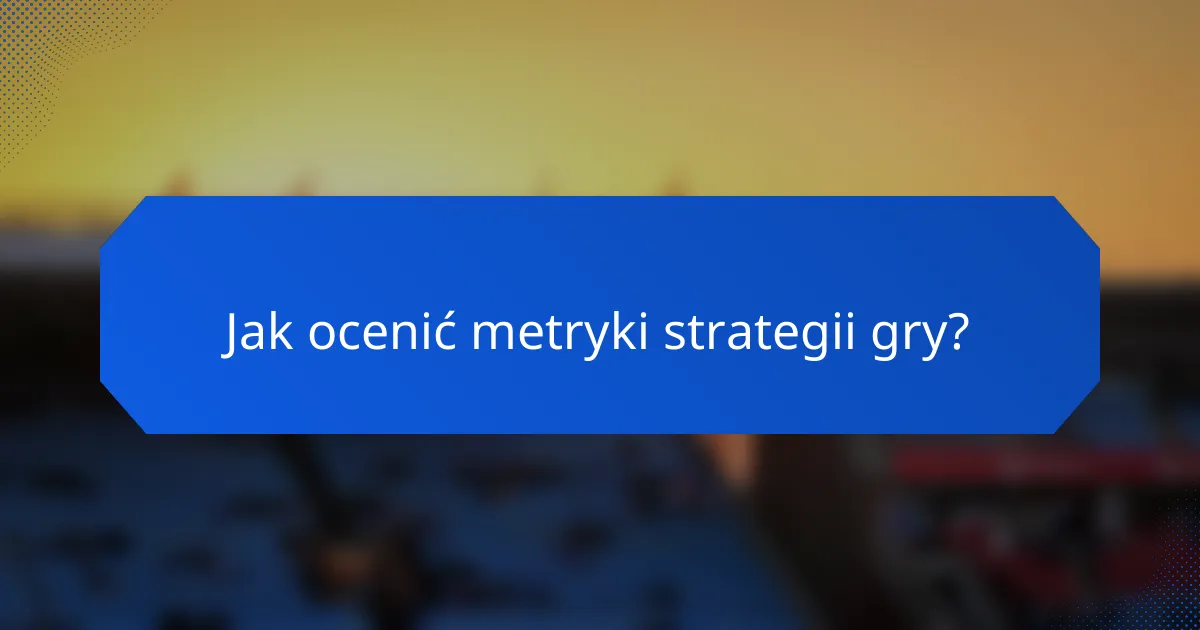 Jak ocenić metryki strategii gry?