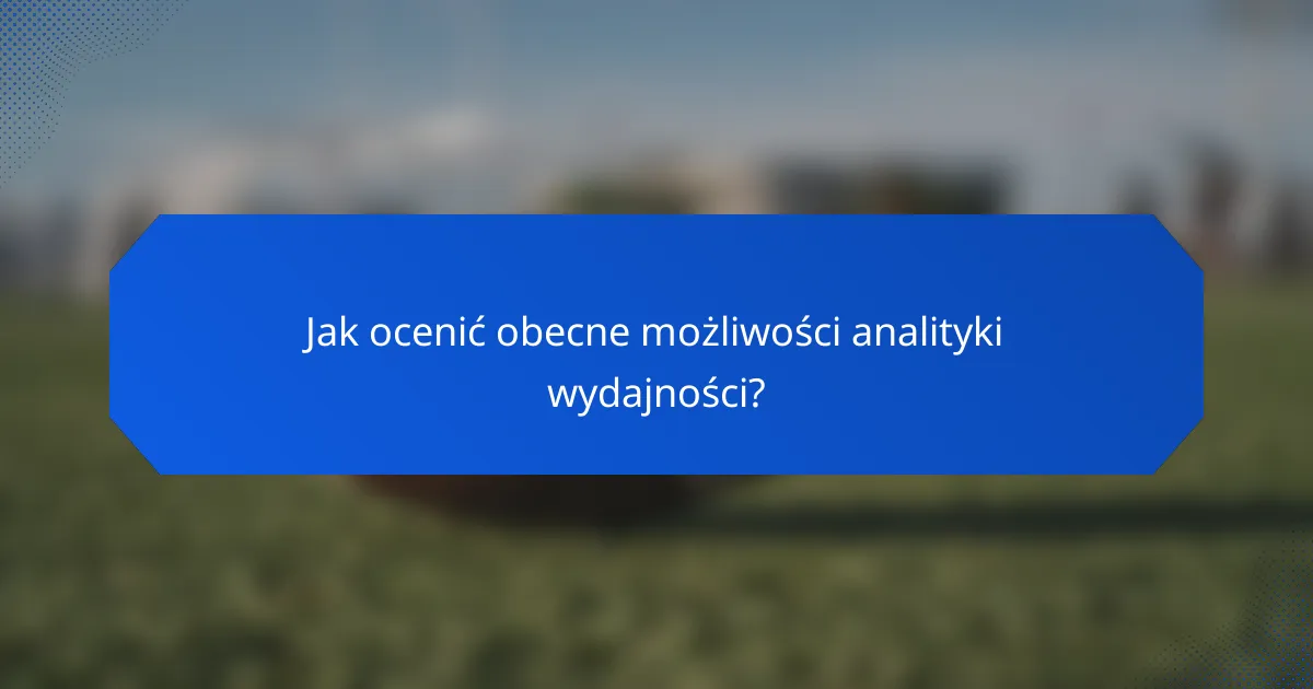 Jak ocenić obecne możliwości analityki wydajności?