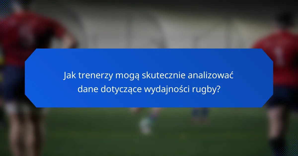 Jak trenerzy mogą skutecznie analizować dane dotyczące wydajności rugby?