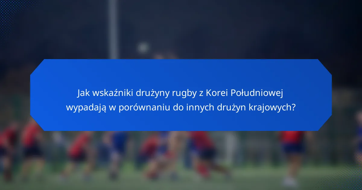 Jak wskaźniki drużyny rugby z Korei Południowej wypadają w porównaniu do innych drużyn krajowych?