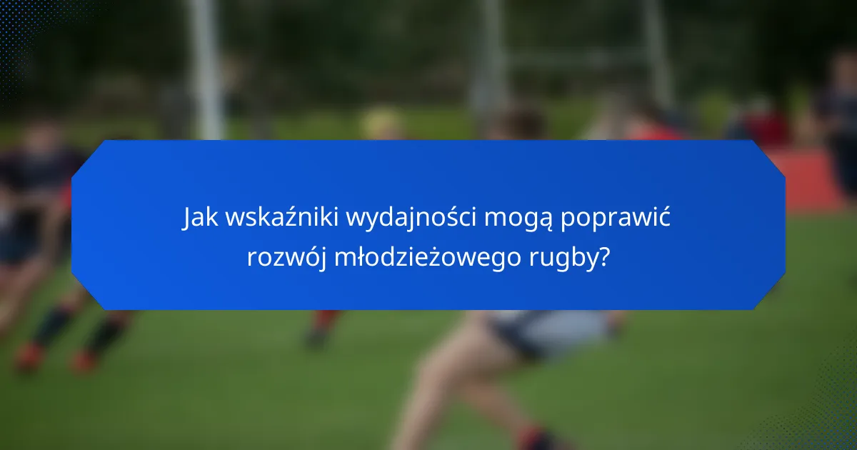 Jak wskaźniki wydajności mogą poprawić rozwój młodzieżowego rugby?