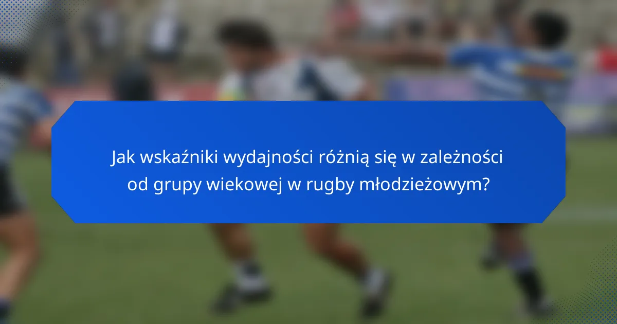 Jak wskaźniki wydajności różnią się w zależności od grupy wiekowej w rugby młodzieżowym?
