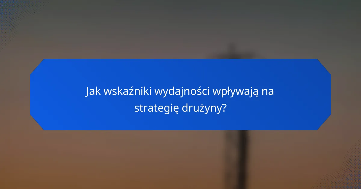Jak wskaźniki wydajności wpływają na strategię drużyny?