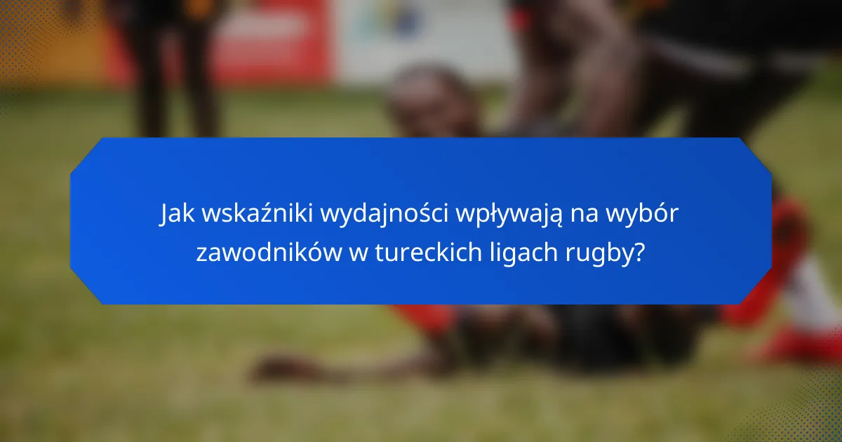 Jak wskaźniki wydajności wpływają na wybór zawodników w tureckich ligach rugby?