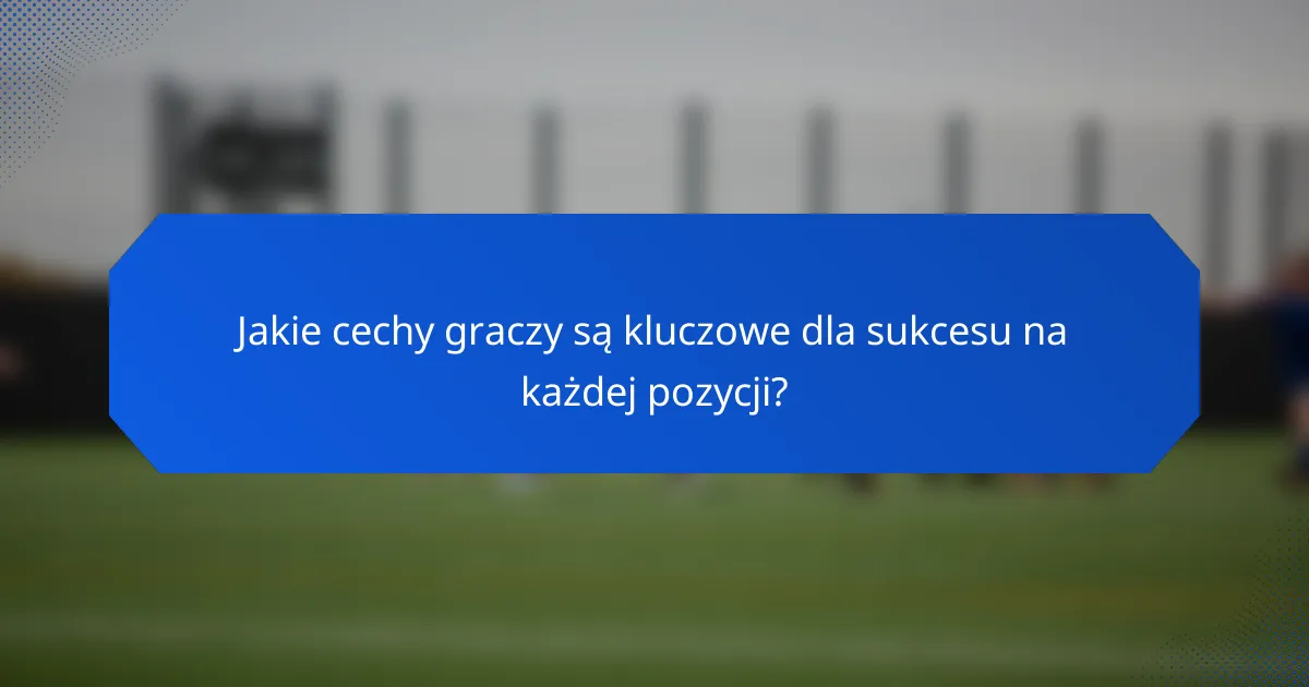Jakie cechy graczy są kluczowe dla sukcesu na każdej pozycji?