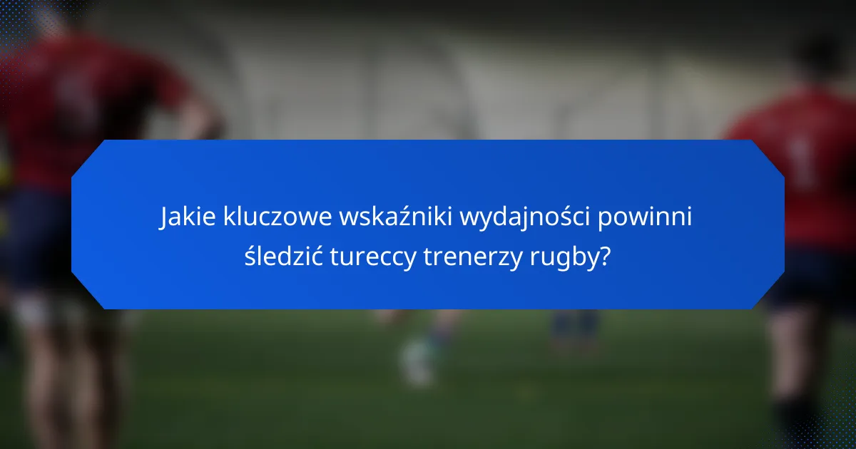 Jakie kluczowe wskaźniki wydajności powinni śledzić tureccy trenerzy rugby?