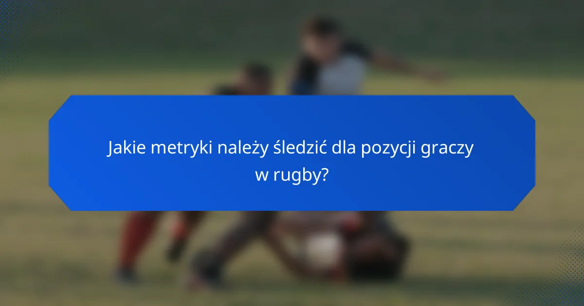 Jakie metryki należy śledzić dla pozycji graczy w rugby?