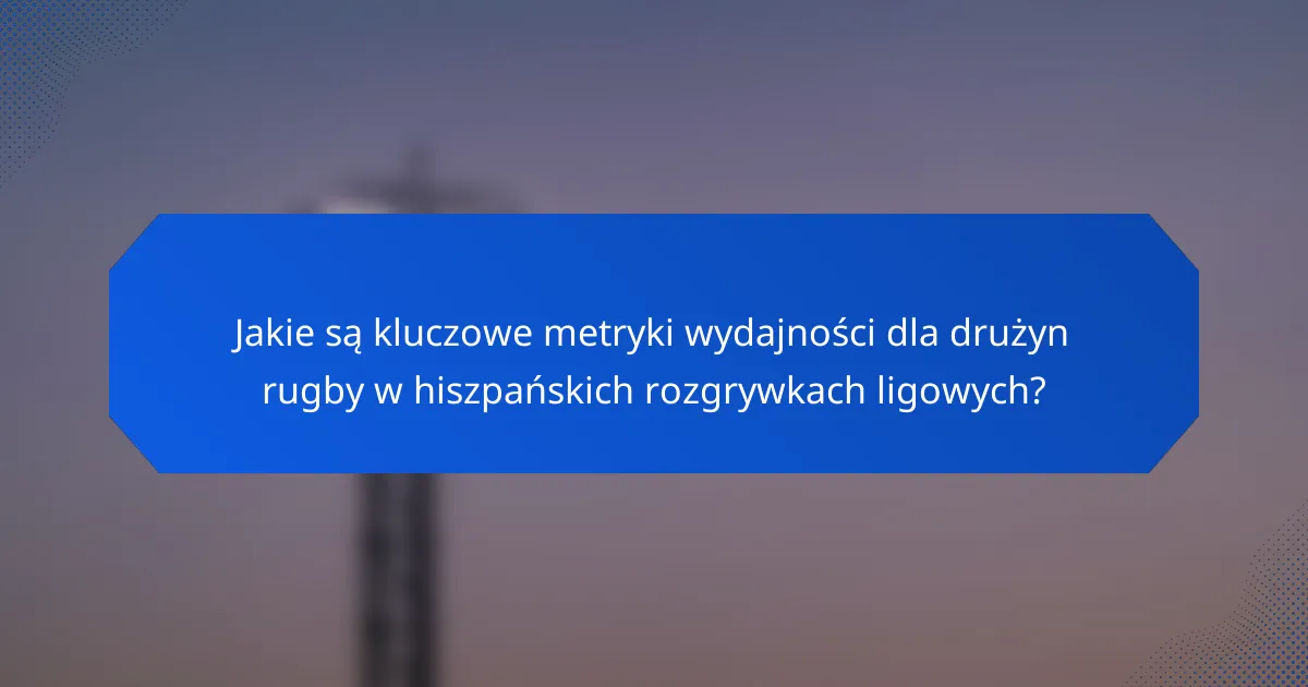 Jakie są kluczowe metryki wydajności dla drużyn rugby w hiszpańskich rozgrywkach ligowych?