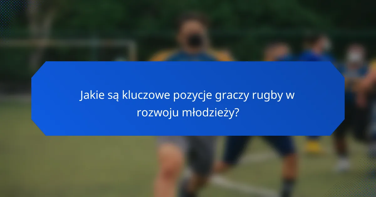 Jakie są kluczowe pozycje graczy rugby w rozwoju młodzieży?