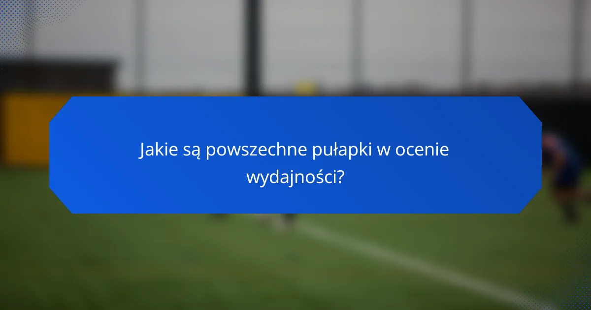 Jakie są powszechne pułapki w ocenie wydajności?