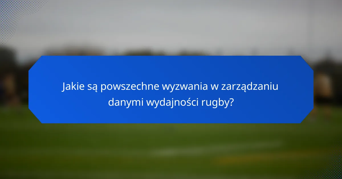 Jakie są powszechne wyzwania w zarządzaniu danymi wydajności rugby?