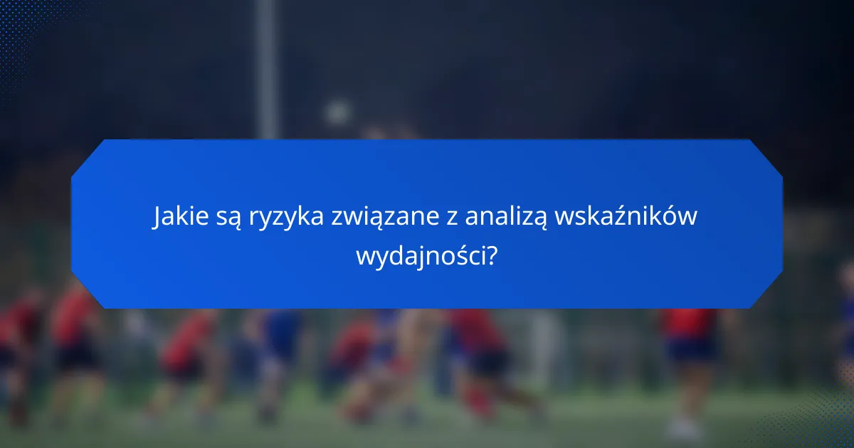 Jakie są ryzyka związane z analizą wskaźników wydajności?