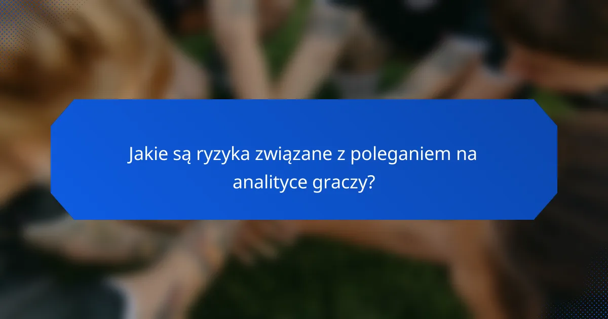 Jakie są ryzyka związane z poleganiem na analityce graczy?
