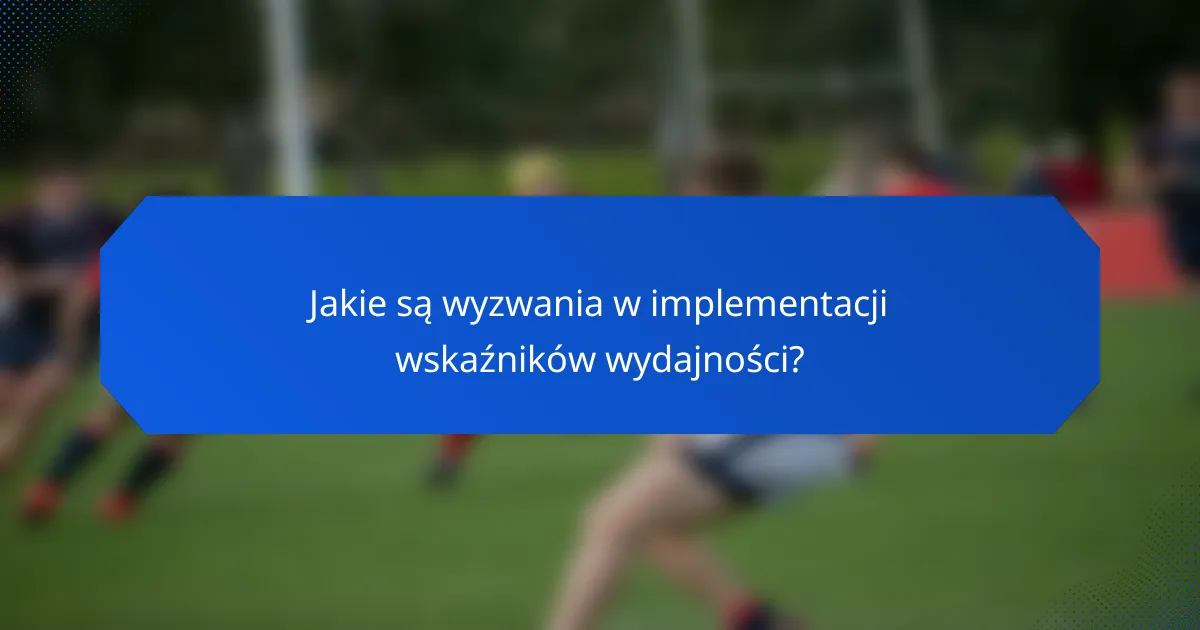 Jakie są wyzwania w implementacji wskaźników wydajności?