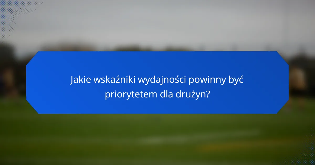 Jakie wskaźniki wydajności powinny być priorytetem dla drużyn?