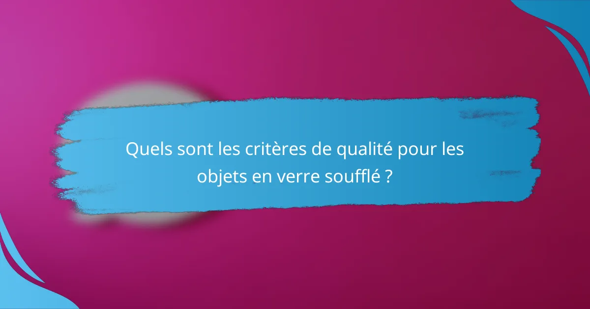 Quels sont les critères de qualité pour les objets en verre soufflé ?